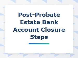 Post-Probate Bank Account Closure Steps